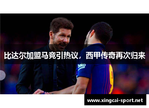 比达尔加盟马竞引热议，西甲传奇再次归来