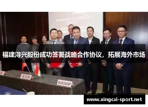 福建浔兴股份成功签署战略合作协议，拓展海外市场
