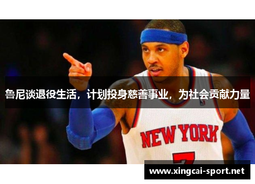 鲁尼谈退役生活，计划投身慈善事业，为社会贡献力量