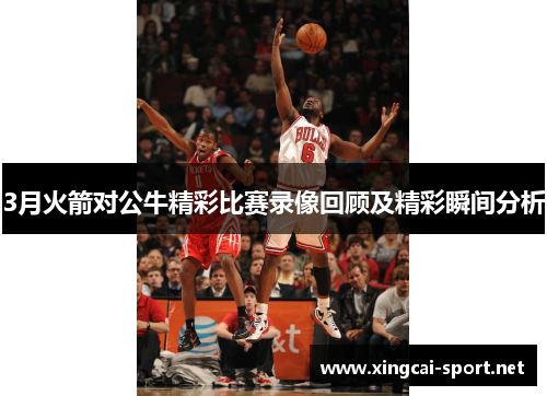 3月火箭对公牛精彩比赛录像回顾及精彩瞬间分析
