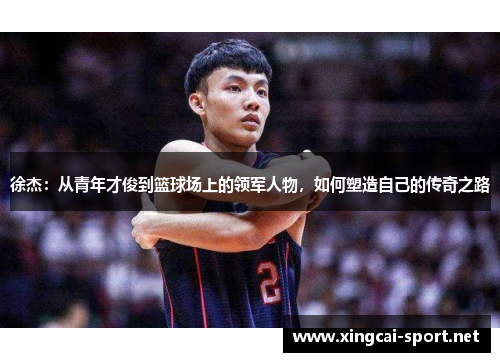 徐杰：从青年才俊到篮球场上的领军人物，如何塑造自己的传奇之路
